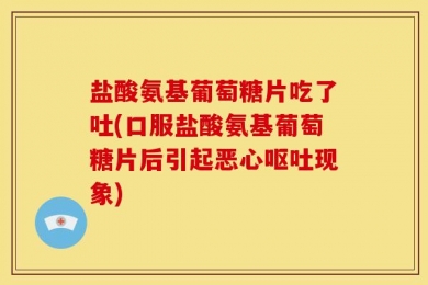 盐酸氨基葡萄糖片吃了吐(口服盐酸氨基葡萄糖片后引起恶心呕吐现象)