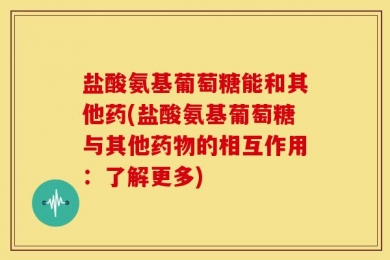 盐酸氨基葡萄糖能和其他药(盐酸氨基葡萄糖与其他药物的相互作用：了解更多)