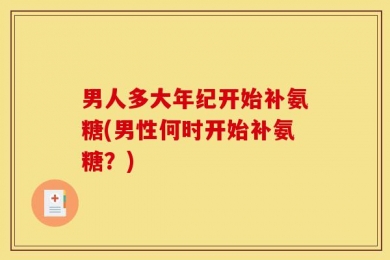 男人多大年纪开始补氨糖(男性何时开始补氨糖？)
