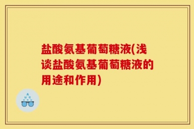 盐酸氨基葡萄糖液(浅谈盐酸氨基葡萄糖液的用途和作用)
