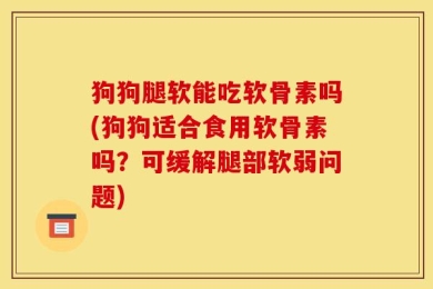 狗狗腿软能吃软骨素吗(狗狗适合食用软骨素吗？可缓解腿部软弱问题)