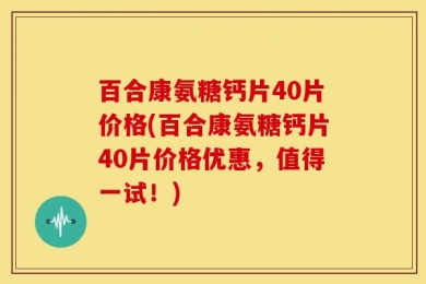 百合康氨糖钙片40片价格(百合康氨糖钙片40片价格优惠，值得一试！)