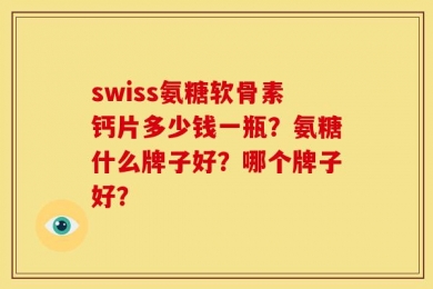 swiss氨糖软骨素钙片多少钱一瓶？氨糖什么牌子好？哪个牌子好？