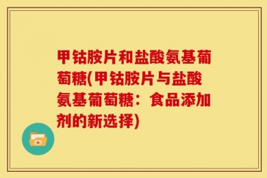 甲钴胺片和盐酸氨基葡萄糖(甲钴胺片与盐酸氨基葡萄糖：食品添加剂的新选择)