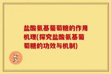 盐酸氨基葡萄糖的作用机理(探究盐酸氨基葡萄糖的功效与机制)