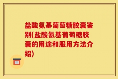 盐酸氨基葡萄糖胶囊鉴别(盐酸氨基葡萄糖胶囊的用途和服用方法介绍)