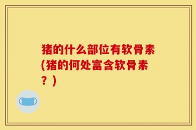 猪的什么部位有软骨素(猪的何处富含软骨素？)