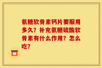 氨糖软骨素钙片要服用多久？补充氨糖硫酸软骨素有什么作用？怎么吃？