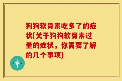 狗狗软骨素吃多了的症状(关于狗狗软骨素过量的症状，你需要了解的几个事项)