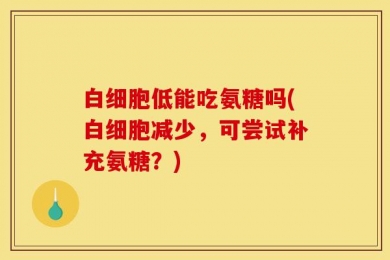 白细胞低能吃氨糖吗(白细胞减少，可尝试补充氨糖？)