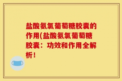盐酸氨氯葡萄糖胶囊的作用(盐酸氨氯葡萄糖胶囊：功效和作用全解析！