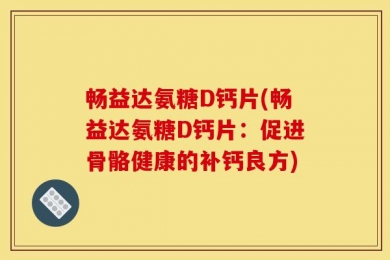 畅益达氨糖D钙片(畅益达氨糖D钙片：促进骨骼健康的补钙良方)