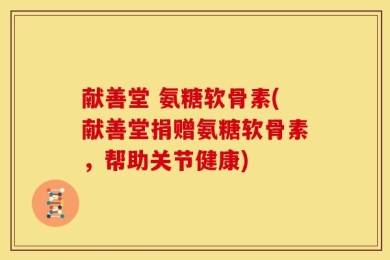 献善堂 氨糖软骨素(献善堂捐赠氨糖软骨素，帮助关节健康)