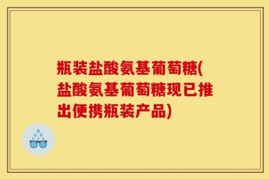 瓶装盐酸氨基葡萄糖(盐酸氨基葡萄糖现已推出便携瓶装产品)