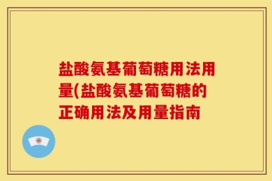 盐酸氨基葡萄糖用法用量(盐酸氨基葡萄糖的正确用法及用量指南