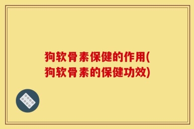 狗软骨素保健的作用(狗软骨素的保健功效)