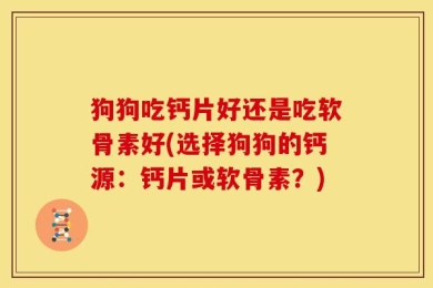 狗狗吃钙片好还是吃软骨素好(选择狗狗的钙源：钙片或软骨素？)