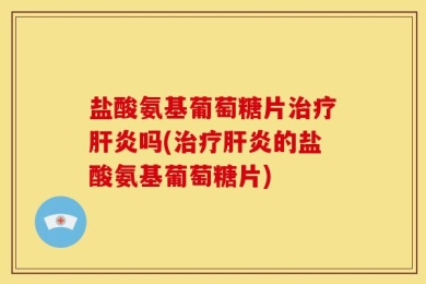 盐酸氨基葡萄糖片治疗肝炎吗(治疗肝炎的盐酸氨基葡萄糖片)