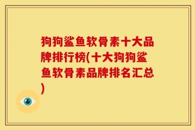 狗狗鲨鱼软骨素十大品牌排行榜(十大狗狗鲨鱼软骨素品牌排名汇总)