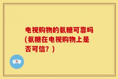 电视购物的氨糖可靠吗(氨糖在电视购物上是否可信？)