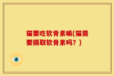 猫要吃软骨素嘛(猫需要摄取软骨素吗？)