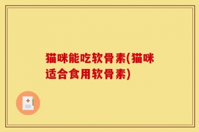 猫咪能吃软骨素(猫咪适合食用软骨素)