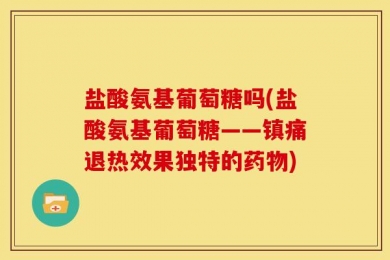 盐酸氨基葡萄糖吗(盐酸氨基葡萄糖——镇痛退热效果独特的药物)