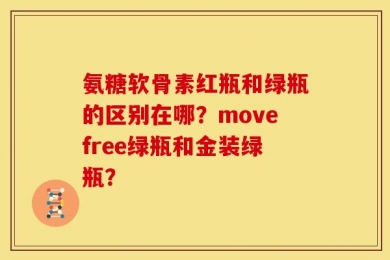 氨糖软骨素红瓶和绿瓶的区别在哪？movefree绿瓶和金装绿瓶？