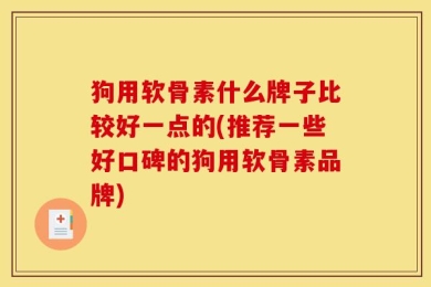 狗用软骨素什么牌子比较好一点的(推荐一些好口碑的狗用软骨素品牌)
