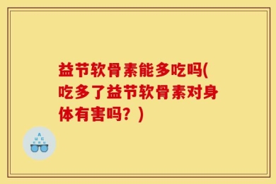 益节软骨素能多吃吗(吃多了益节软骨素对身体有害吗？)