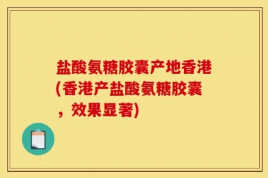 盐酸氨糖胶囊产地香港(香港产盐酸氨糖胶囊，效果显著)