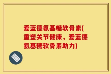 爱蓝德氨基糖软骨素(重塑关节健康，爱蓝德氨基糖软骨素助力)