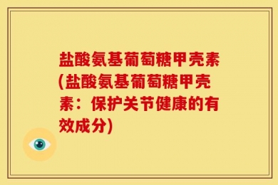 盐酸氨基葡萄糖甲壳素(盐酸氨基葡萄糖甲壳素：保护关节健康的有效成分)