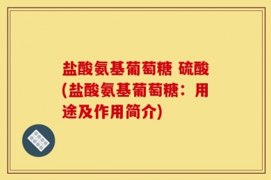 盐酸氨基葡萄糖 硫酸(盐酸氨基葡萄糖：用途及作用简介)