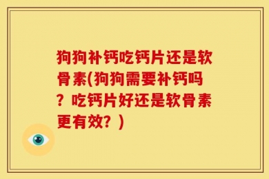 狗狗补钙吃钙片还是软骨素(狗狗需要补钙吗？吃钙片好还是软骨素更有效？)