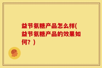 益节氨糖产品怎么样(益节氨糖产品的效果如何？)