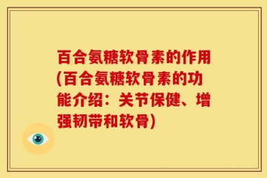 百合氨糖软骨素的作用(百合氨糖软骨素的功能介绍：关节保健、增强韧带和软骨)