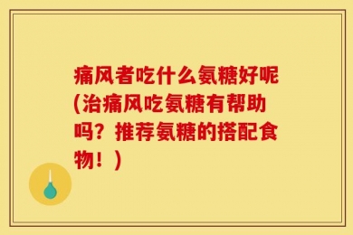痛风者吃什么氨糖好呢(治痛风吃氨糖有帮助吗？推荐氨糖的搭配食物！)