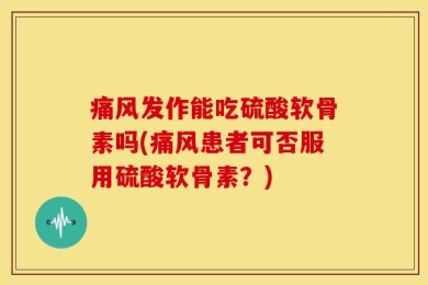 痛风发作能吃硫酸软骨素吗(痛风患者可否服用硫酸软骨素？)
