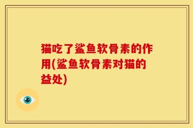 猫吃了鲨鱼软骨素的作用(鲨鱼软骨素对猫的益处)
