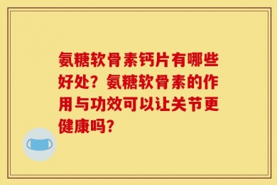 氨糖软骨素钙片有哪些好处？氨糖软骨素的作用与功效可以让关节更健康吗？