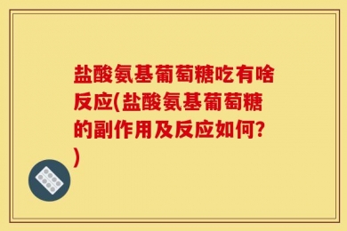 盐酸氨基葡萄糖吃有啥反应(盐酸氨基葡萄糖的副作用及反应如何？)