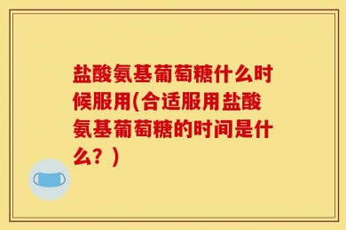 盐酸氨基葡萄糖什么时候服用(合适服用盐酸氨基葡萄糖的时间是什么？)