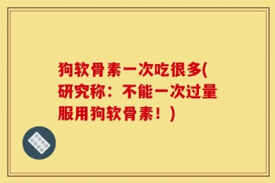 狗软骨素一次吃很多(研究称：不能一次过量服用狗软骨素！)