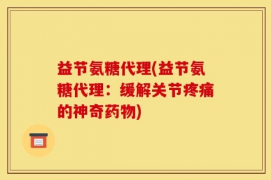 益节氨糖代理(益节氨糖代理：缓解关节疼痛的神奇药物)