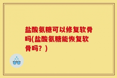 盐酸氨糖可以修复软骨吗(盐酸氨糖能恢复软骨吗？)