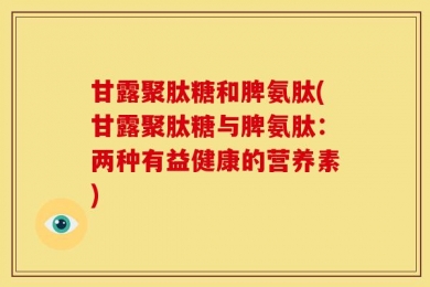 甘露聚肽糖和脾氨肽(甘露聚肽糖与脾氨肽：两种有益健康的营养素)