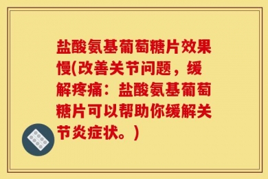 盐酸氨基葡萄糖片效果慢(改善关节问题，缓解疼痛：盐酸氨基葡萄糖片可以帮助你缓解关节炎症状。)