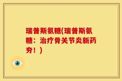 瑞普斯氨糖(瑞普斯氨糖：治疗骨关节炎新药夯！)