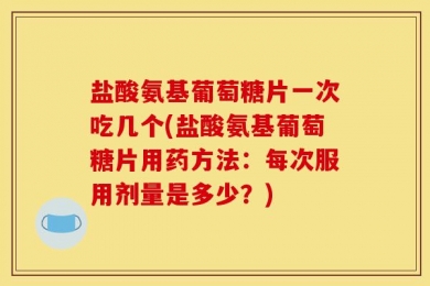 盐酸氨基葡萄糖片一次吃几个(盐酸氨基葡萄糖片用药方法：每次服用剂量是多少？)